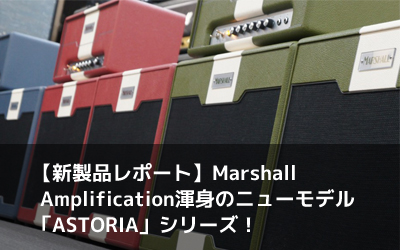 【新製品レポート】Marshall Amplification渾身のニューモデル「ASTORIA」シリーズ！