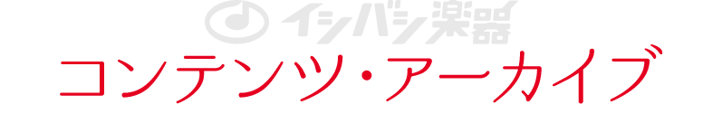 イシバシ楽器　コンテンツ・アーカイブ / イシバシ楽器のニュース、レポート、特集ページのバックナンバーを集めたページです