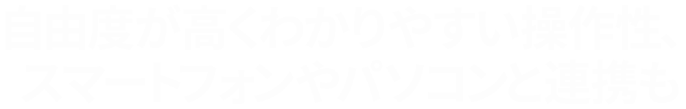 自由度が高くわかりやすい操作性、スマートフォンやパソコンと連携も