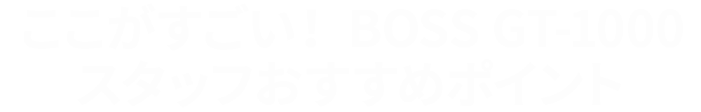 ここがすごい！ BOSS GT-1000 スタッフおすすめポイント