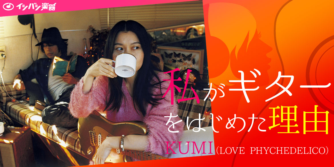 私がギターを始めた理由 ~KUMI(LOVE PSYCHEDELICO)~