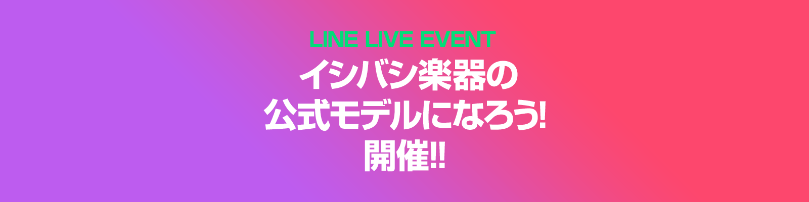 LINE LIVE EVENT 「イシバシ楽器の公式モデルになろう！」