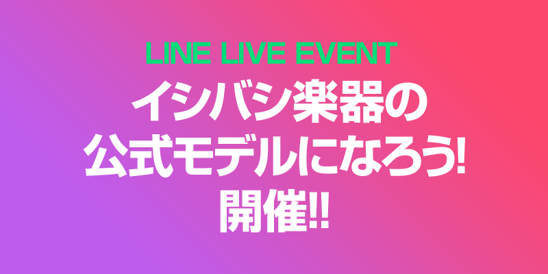 LINE LIVE EVENT 「イシバシ楽器の公式モデルになろう！」