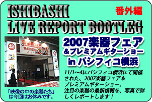 ISHIBASHI LIVE REPORT BOOTLEG「番外編」：2007楽器フェア＆プレミアムギターショー