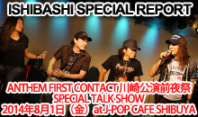 ANTHEM FIRST CONTACT 川崎公演前夜祭 SPECIAL TALK SHOW 2014年8月1日（金）at J-POP CAFE SHIBUYA