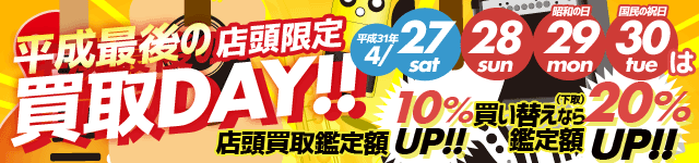 平成最後の店頭限定買取DAY!! 買取鑑定額10%UP・下取額20％UP